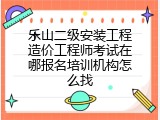 乐山二级安装工程造价工程师考试在哪报名培训机构怎么找