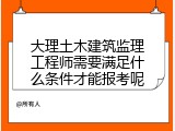 大理土木建筑监理工程师需要满足什么条件才能报考呢