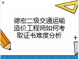 德宏二级交通运输造价工程师如何考取证书难度分析