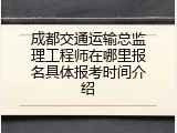 成都交通运输总监理工程师在哪里报名具体报考时间介绍