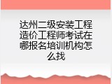 达州二级安装工程造价工程师考试在哪报名培训机构怎么找