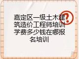 嘉定区一级土木建筑造价工程师培训学费多少钱在哪报名培训