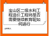 宝山区二级水利工程造价工程师是否需要继续教育呢如何进行