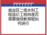 嘉定区二级水利工程造价工程师是否需要继续教育呢如何进行