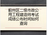 蓟州区二级市政公用工程建造师考试成绩公布时间如何查询