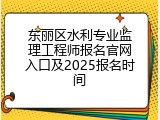东丽区水利专业监理工程师报名官网入口及2025报名时间
