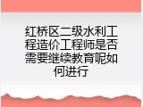 红桥区二级水利工程造价工程师是否需要继续教育呢如何进行