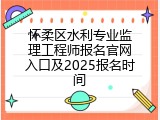 怀柔区水利专业监理工程师报名官网入口及2025报名时间