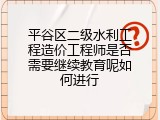 平谷区二级水利工程造价工程师是否需要继续教育呢如何进行