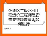 怀柔区二级水利工程造价工程师是否需要继续教育呢如何进行