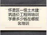怀柔区一级土木建筑造价工程师培训学费多少钱在哪报名培训