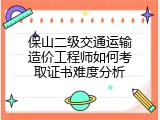 保山二级交通运输造价工程师如何考取证书难度分析