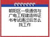 朝阳区一级通信与广电工程建造师证书考试通过后怎么找工作