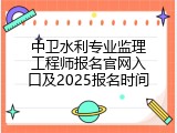 中卫水利专业监理工程师报名官网入口及2025报名时间