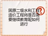 固原二级水利工程造价工程师是否需要继续教育呢如何进行