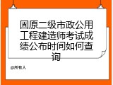 固原二级市政公用工程建造师考试成绩公布时间如何查询