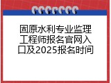 固原水利专业监理工程师报名官网入口及2025报名时间