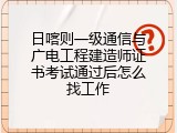 日喀则一级通信与广电工程建造师证书考试通过后怎么找工作