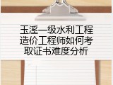 玉溪一级水利工程造价工程师如何考取证书难度分析