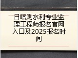 日喀则水利专业监理工程师报名官网入口及2025报名时间
