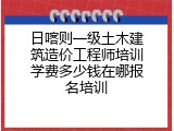 日喀则一级土木建筑造价工程师培训学费多少钱在哪报名培训