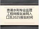 贵港水利专业监理工程师报名官网入口及2025报名时间