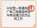 兴安盟一级通信与广电工程建造师证书考试通过后怎么找工作