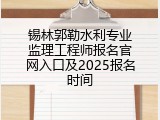 锡林郭勒水利专业监理工程师报名官网入口及2025报名时间