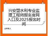 兴安盟水利专业监理工程师报名官网入口及2025报名时间