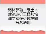 锡林郭勒一级土木建筑造价工程师培训学费多少钱在哪报名培训