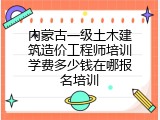 内蒙古一级土木建筑造价工程师培训学费多少钱在哪报名培训