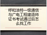 呼和浩特一级通信与广电工程建造师证书考试通过后怎么找工作