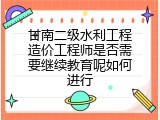 甘南二级水利工程造价工程师是否需要继续教育呢如何进行