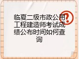 临夏二级市政公用工程建造师考试成绩公布时间如何查询