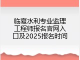 临夏水利专业监理工程师报名官网入口及2025报名时间
