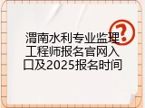 渭南水利专业监理工程师报名官网入口及2025报名时间