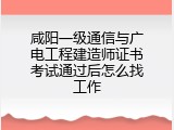 咸阳一级通信与广电工程建造师证书考试通过后怎么找工作