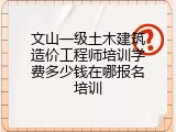 文山一级土木建筑造价工程师培训学费多少钱在哪报名培训