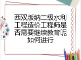 西双版纳二级水利工程造价工程师是否需要继续教育呢如何进行