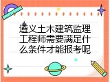 遵义土木建筑监理工程师需要满足什么条件才能报考呢