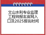 文山水利专业监理工程师报名官网入口及2025报名时间