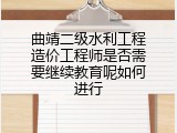 曲靖二级水利工程造价工程师是否需要继续教育呢如何进行