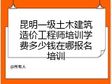 昆明一级土木建筑造价工程师培训学费多少钱在哪报名培训