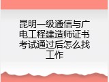 昆明一级通信与广电工程建造师证书考试通过后怎么找工作