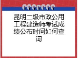 昆明二级市政公用工程建造师考试成绩公布时间如何查询