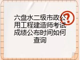 六盘水二级市政公用工程建造师考试成绩公布时间如何查询