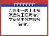 六盘水一级土木建筑造价工程师培训学费多少钱在哪报名培训