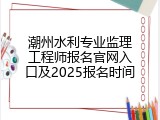 潮州水利专业监理工程师报名官网入口及2025报名时间