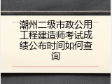 潮州二级市政公用工程建造师考试成绩公布时间如何查询