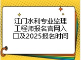 江门水利专业监理工程师报名官网入口及2025报名时间